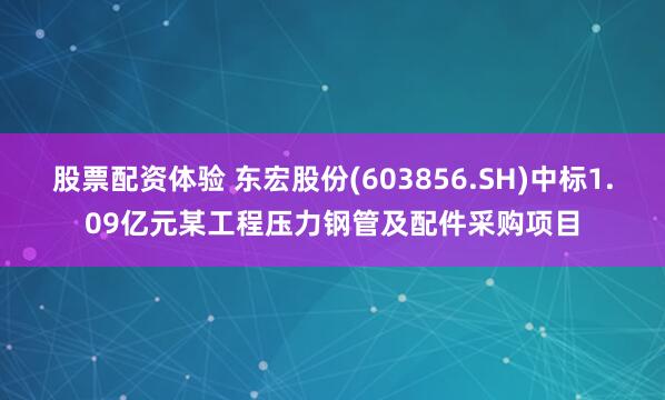 股票配资体验 东宏股份(603856.SH)中标1.09亿元某工程压力钢管及配件采购项目