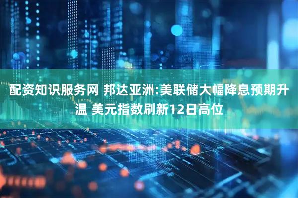 配资知识服务网 邦达亚洲:美联储大幅降息预期升温 美元指数刷新12日高位