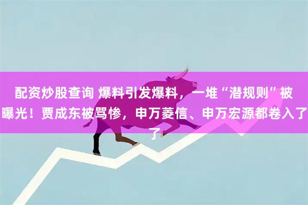 配资炒股查询 爆料引发爆料，一堆“潜规则”被曝光！贾成东被骂惨，申万菱信、申万宏源都卷入了