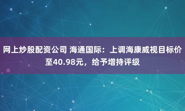 网上炒股配资公司 海通国际：上调海康威视目标价至40.98元，给予增持评级