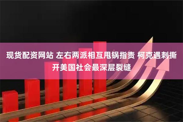 现货配资网站 左右两派相互甩锅指责 柯克遇刺撕开美国社会最深层裂缝