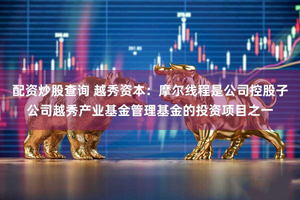 配资炒股查询 越秀资本：摩尔线程是公司控股子公司越秀产业基金管理基金的投资项目之一
