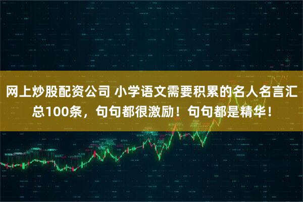 网上炒股配资公司 小学语文需要积累的名人名言汇总100条，句句都很激励！句句都是精华！