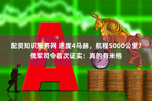 配资知识服务网 速度4马赫，航程5000公里？俄军司令首次证实：真的有米格