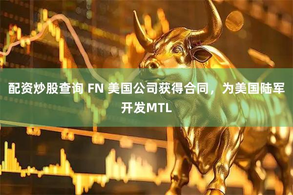 配资炒股查询 FN 美国公司获得合同，为美国陆军开发MTL
