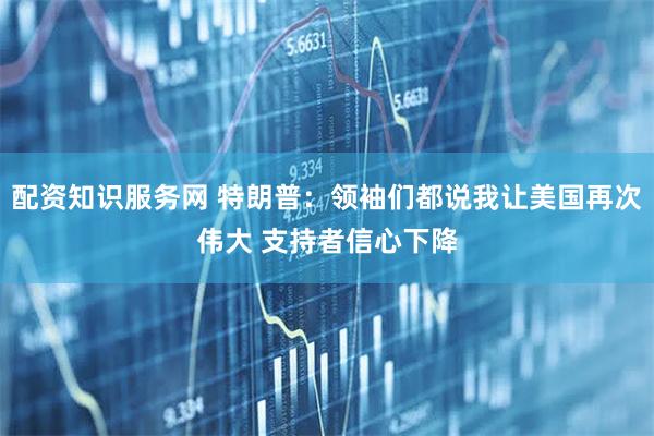配资知识服务网 特朗普：领袖们都说我让美国再次伟大 支持者信心下降