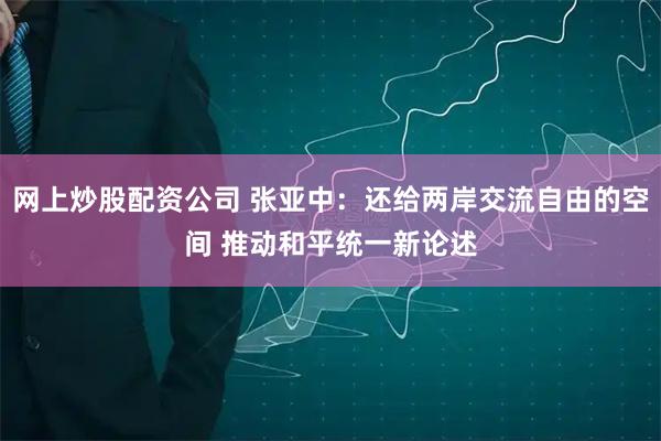 网上炒股配资公司 张亚中：还给两岸交流自由的空间 推动和平统一新论述