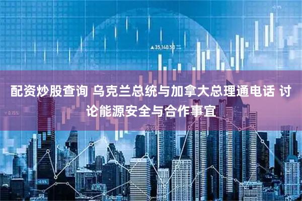 配资炒股查询 乌克兰总统与加拿大总理通电话 讨论能源安全与合作事宜
