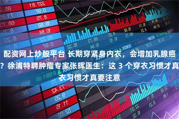 配资网上炒股平台 长期穿紧身内衣，会增加乳腺癌风险吗？徐浦特聘肿瘤专家张晖医生：这 3 个穿衣习惯才真要注意