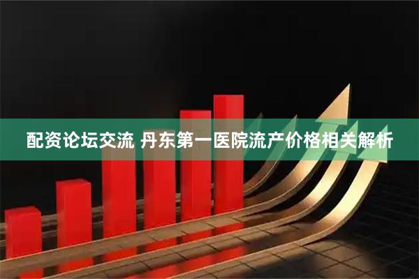 配资论坛交流 丹东第一医院流产价格相关解析