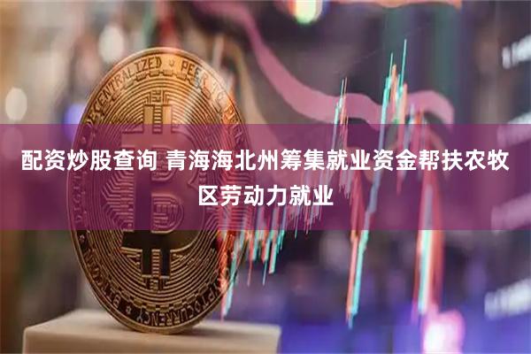 配资炒股查询 青海海北州筹集就业资金帮扶农牧区劳动力就业
