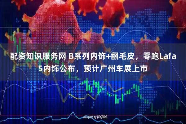 配资知识服务网 B系列内饰+翻毛皮，零跑Lafa5内饰公布，预计广州车展上市