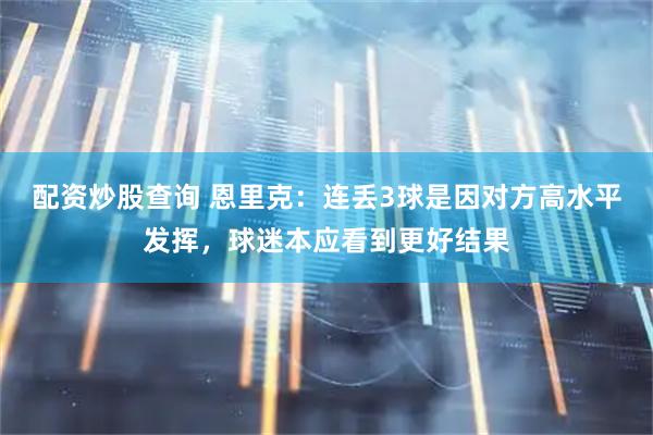 配资炒股查询 恩里克：连丢3球是因对方高水平发挥，球迷本应看到更好结果