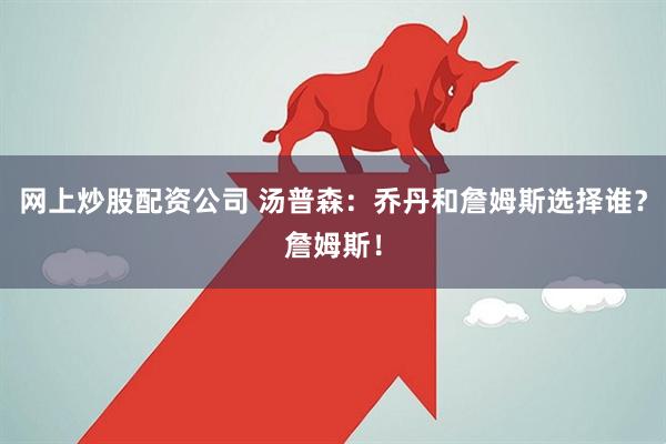 网上炒股配资公司 汤普森：乔丹和詹姆斯选择谁？詹姆斯！