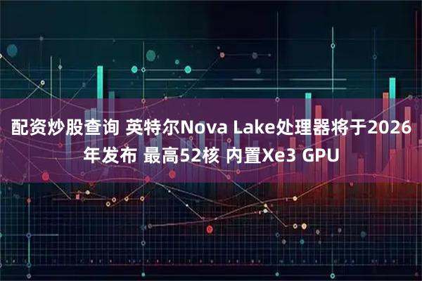 配资炒股查询 英特尔Nova Lake处理器将于2026年发布 最高52核 内置Xe3 GPU
