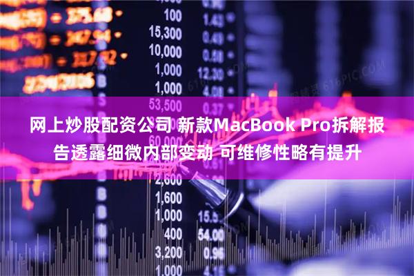 网上炒股配资公司 新款MacBook Pro拆解报告透露细微内部变动 可维修性略有提升