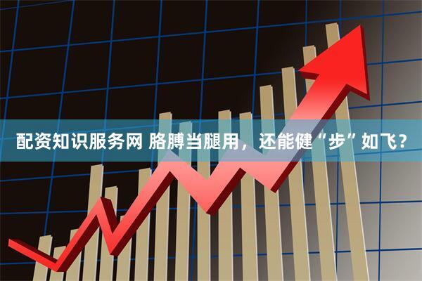 配资知识服务网 胳膊当腿用，还能健“步”如飞？