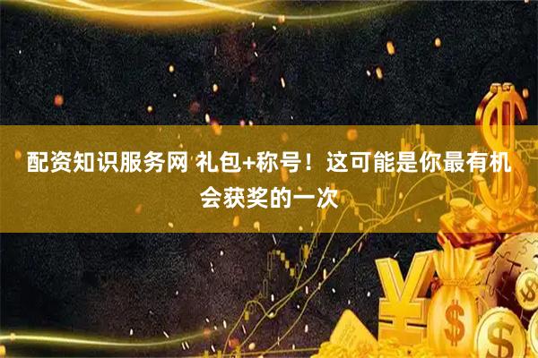 配资知识服务网 礼包+称号！这可能是你最有机会获奖的一次