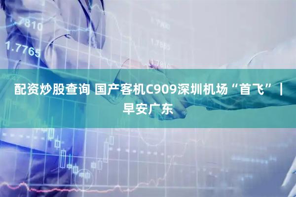 配资炒股查询 国产客机C909深圳机场“首飞”｜早安广东