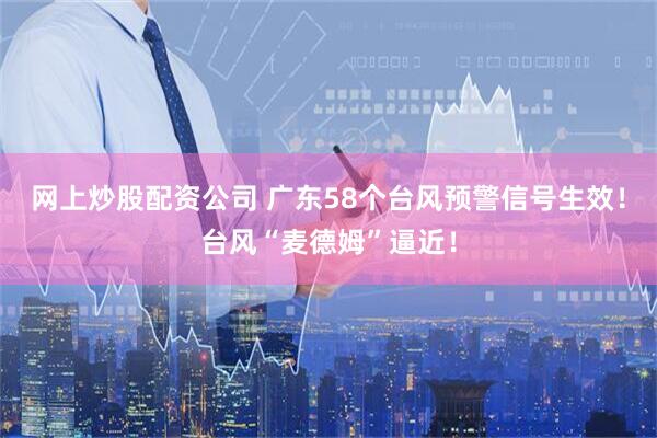 网上炒股配资公司 广东58个台风预警信号生效！台风“麦德姆”逼近！