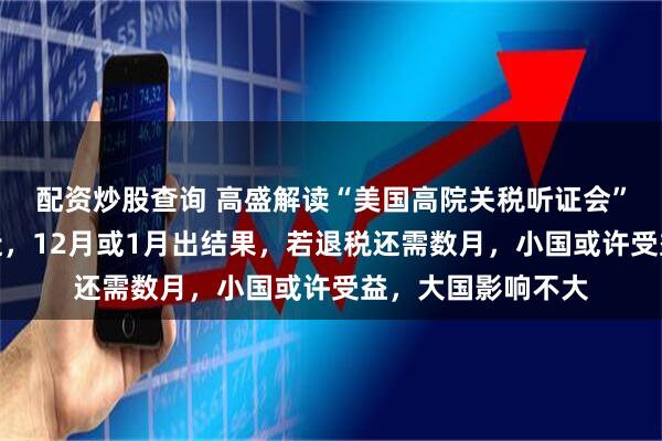 配资炒股查询 高盛解读“美国高院关税听证会”：胜负依旧很接近，12月或1月出结果，若退税还需数月，小国或许受益，大国影响不大