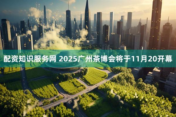 配资知识服务网 2025广州茶博会将于11月20开幕