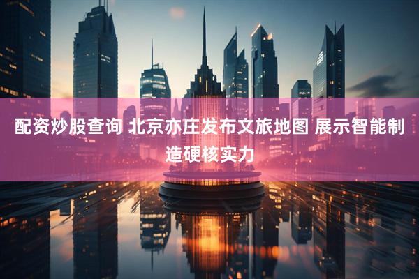 配资炒股查询 北京亦庄发布文旅地图 展示智能制造硬核实力