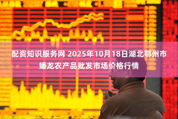 配资知识服务网 2025年10月18日湖北鄂州市蟠龙农产品批发市场价格行情