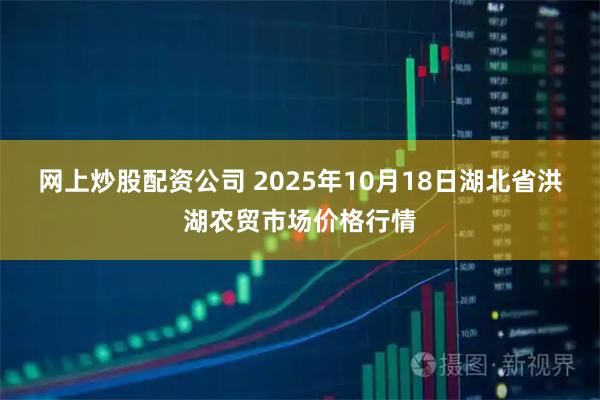 网上炒股配资公司 2025年10月18日湖北省洪湖农贸市场价格行情
