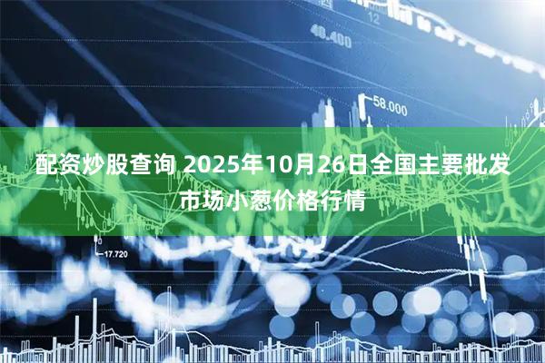配资炒股查询 2025年10月26日全国主要批发市场小葱价格行情