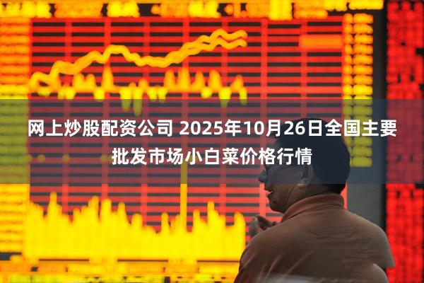 网上炒股配资公司 2025年10月26日全国主要批发市场小白菜价格行情