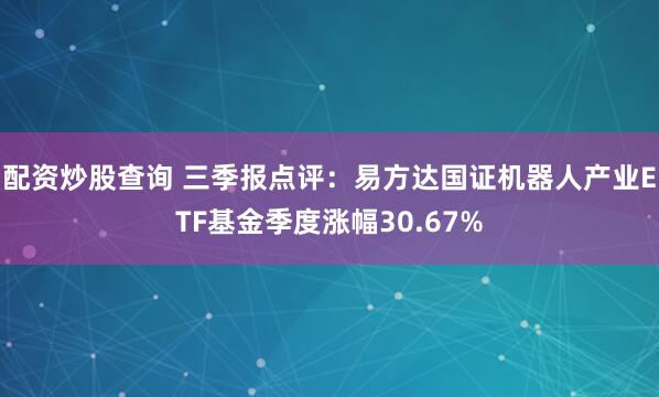 配资炒股查询 三季报点评：易方达国证机器人产业ETF基金季度涨幅30.67%