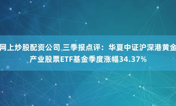 网上炒股配资公司 三季报点评：华夏中证沪深港黄金产业股票ETF基金季度涨幅34.37%