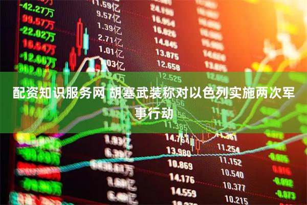 配资知识服务网 胡塞武装称对以色列实施两次军事行动