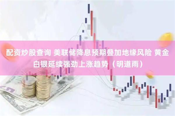 配资炒股查询 美联储降息预期叠加地缘风险 黄金白银延续强劲上涨趋势（明道雨）