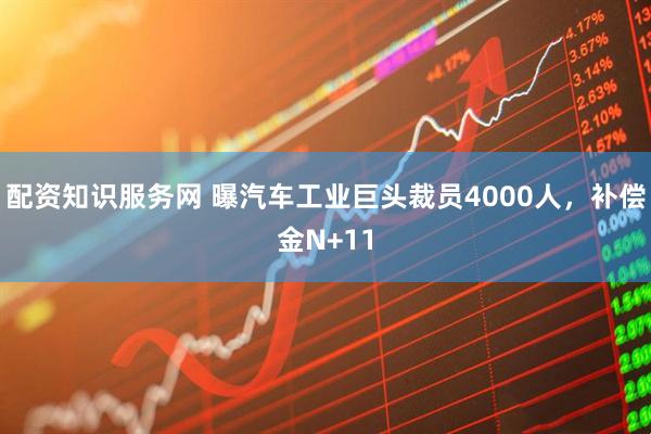 配资知识服务网 曝汽车工业巨头裁员4000人，补偿金N+11