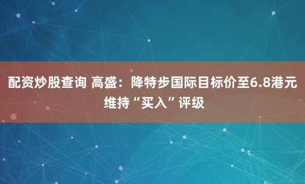 配资炒股查询 高盛：降特步国际目标价至6.8港元 维持“买入”评级