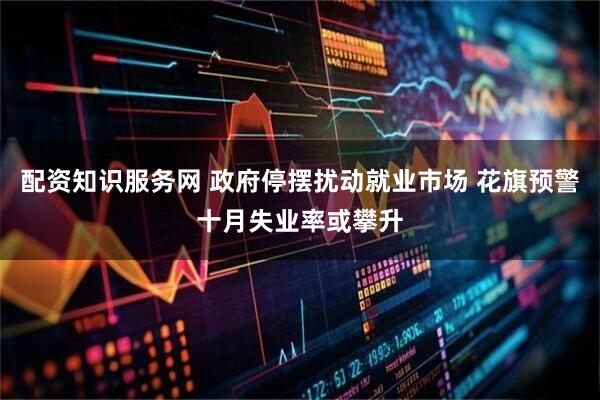 配资知识服务网 政府停摆扰动就业市场 花旗预警十月失业率或攀升