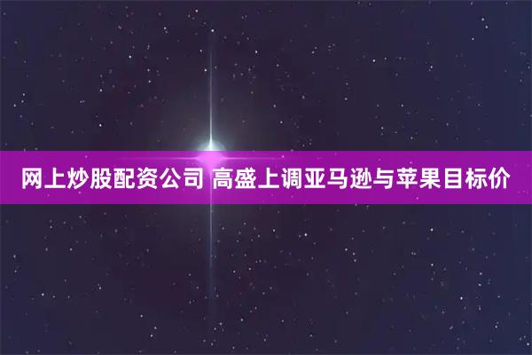 网上炒股配资公司 高盛上调亚马逊与苹果目标价