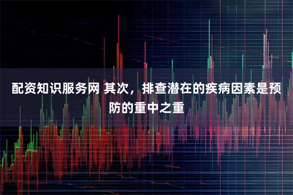 配资知识服务网 其次，排查潜在的疾病因素是预防的重中之重