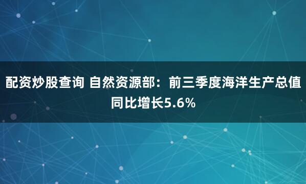 配资炒股查询 自然资源部：前三季度海洋生产总值同比增长5.6%