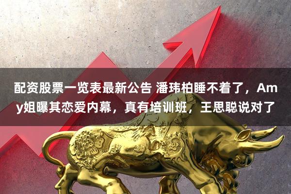 配资股票一览表最新公告 潘玮柏睡不着了，Amy姐曝其恋爱内幕，真有培训班，王思聪说对了