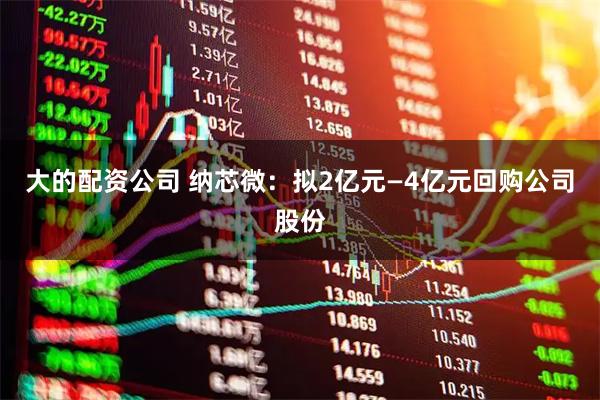 大的配资公司 纳芯微:拟2亿元—4亿元回购公司股份
