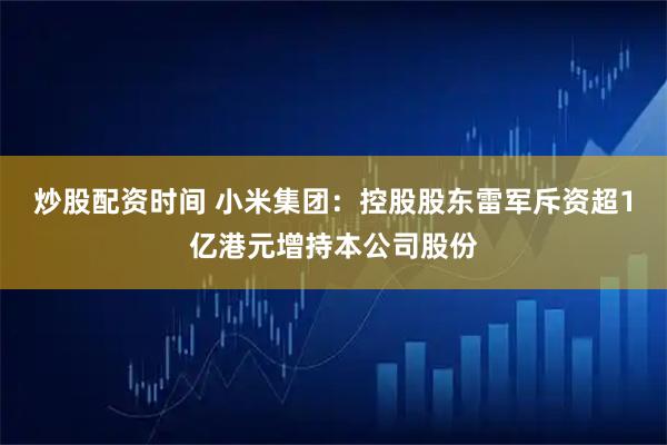 炒股配资时间 小米集团：控股股东雷军斥资超1亿港元增持本公司股份