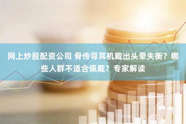网上炒股配资公司 骨传导耳机戴出头晕失衡?哪些人群不适合佩戴?专家解读
