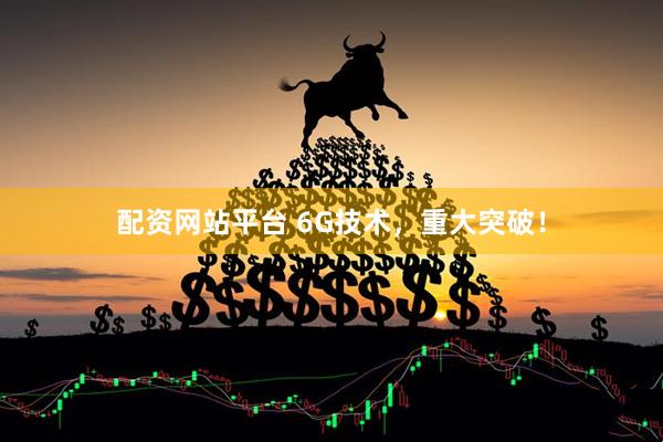 配资网站平台 6G技术，重大突破！