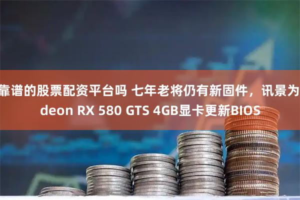 有靠谱的股票配资平台吗 七年老将仍有新固件，讯景为Radeon RX 580 GTS 4GB显卡更新BIOS