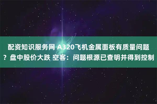 配资知识服务网 A320飞机金属面板有质量问题？盘中股价大跌 空客：问题根源已查明并得到控制