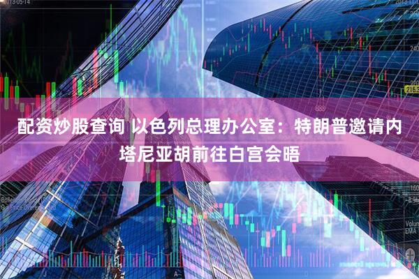 配资炒股查询 以色列总理办公室：特朗普邀请内塔尼亚胡前往白宫会晤