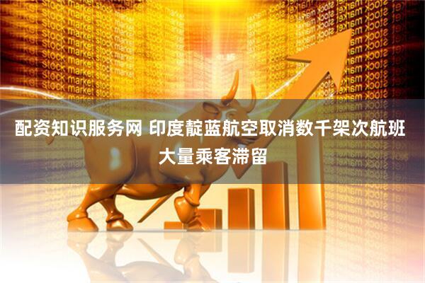 配资知识服务网 印度靛蓝航空取消数千架次航班 大量乘客滞留